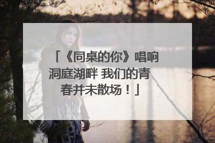 《同桌的你》唱响洞庭湖畔 我们的青春并未散场！