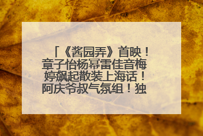 《酱园弄》首映！章子怡杨幂雷佳音梅婷飙起散装上海话！阿庆爷叔气氛组！独独没见他……
