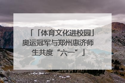 「体育文化进校园」奥运冠军与郑州惠济师生共度“六一”