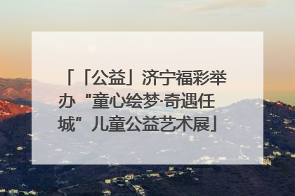 「公益」济宁福彩举办“童心绘梦·奇遇任城”儿童公益艺术展