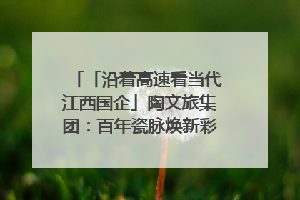 「沿着高速看当代江西国企」陶文旅集团：百年瓷脉焕新彩 文旅融合谱华章