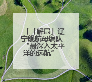 「解局」辽宁舰航母编队“最深入太平洋的远航” 专家揭秘背后必然性