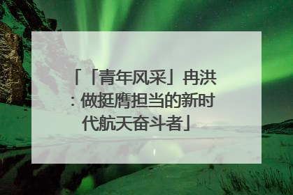 「青年风采」冉洪：做挺膺担当的新时代航天奋斗者