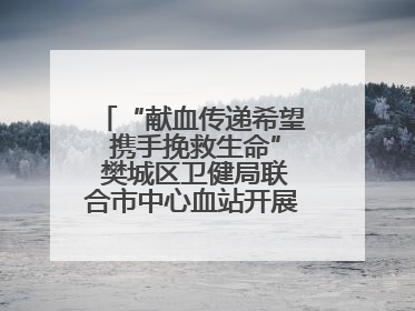 “献血传递希望 携手挽救生命” 樊城区卫健局联合市中心血站开展无偿献血科普公益活动
