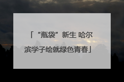 “瓶袋”新生 哈尔滨学子绘就绿色青春
