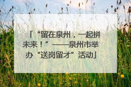 “留在泉州，一起拼未来！”——泉州市举办“送岗留才”活动