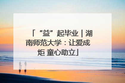 “益”起毕业｜湖南师范大学：让爱成炬 童心助立