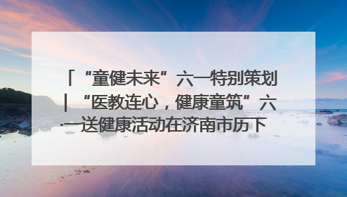 “童健未来”六一特别策划｜“医教连心，健康童筑”六·一送健康活动在济南市历下区俊德实验学校举行