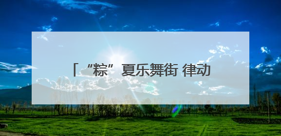 “粽”夏乐舞街 律动新安夜活动圆满收官