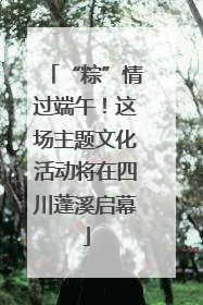 “粽”情过端午！这场主题文化活动将在四川蓬溪启幕