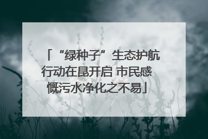 “绿种子”生态护航行动在昆开启 市民感慨污水净化之不易