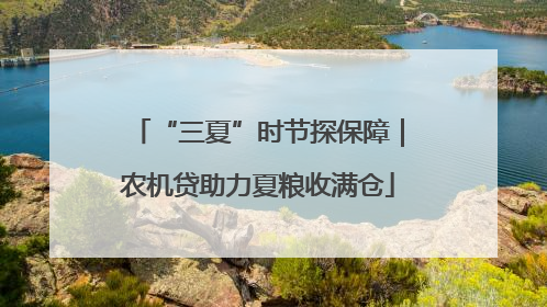“三夏”时节探保障｜农机贷助力夏粮收满仓