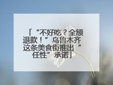 “不好吃？全额退款！”乌鲁木齐这条美食街推出“任性”承诺