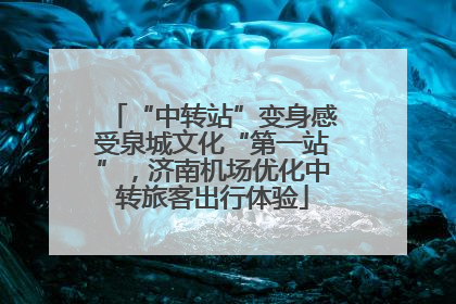 “中转站”变身感受泉城文化“第一站”，济南机场优化中转旅客出行体验