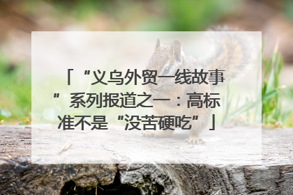 “义乌外贸一线故事”系列报道之一：高标准不是“没苦硬吃”