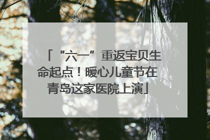 “六一”重返宝贝生命起点！暖心儿童节在青岛这家医院上演