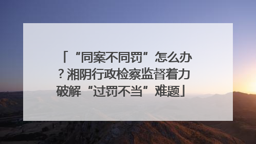 “同案不同罚”怎么办？湘阴行政检察监督着力破解“过罚不当”难题