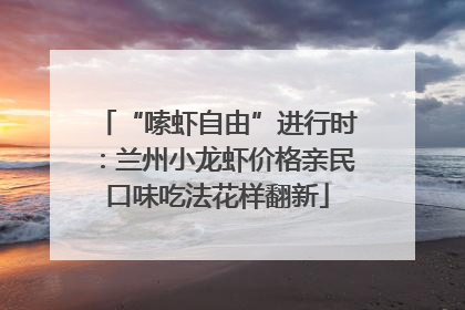 “嗦虾自由”进行时：兰州小龙虾价格亲民口味吃法花样翻新