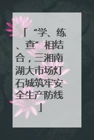 “学、练、查”相结合，三湘南湖大市场灯石城筑牢安全生产防线