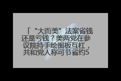 “大而美”法案省钱还是亏钱？美两党在参议院持手绘图板互杠，共和党人称可节省约5000亿美元，民主党人称将增加4.45万亿美元赤字
