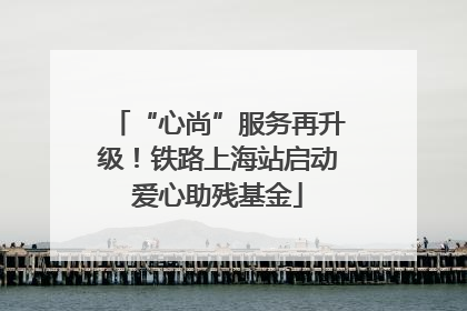 “心尚”服务再升级！铁路上海站启动爱心助残基金