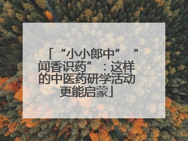 “小小郎中”“闻香识药”：这样的中医药研学活动更能启蒙