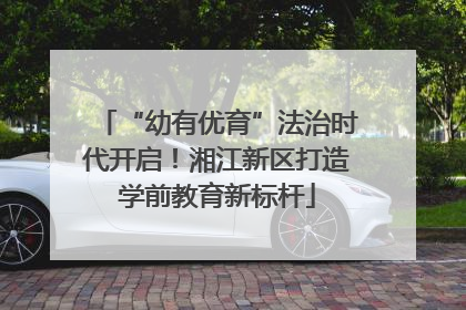 “幼有优育”法治时代开启！湘江新区打造学前教育新标杆
