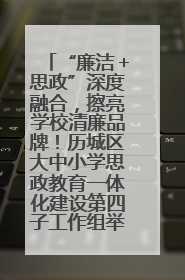 “廉洁＋思政”深度融合，擦亮学校清廉品牌！历城区大中小学思政教育一体化建设第四子工作组举行共建活动