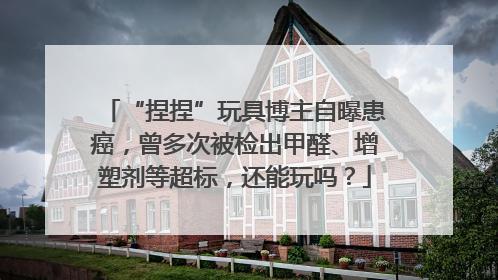 “捏捏”玩具博主自曝患癌，曾多次被检出甲醛、增塑剂等超标，还能玩吗？