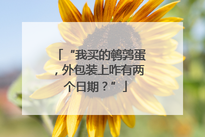 “我买的鹌鹑蛋，外包装上咋有两个日期？”