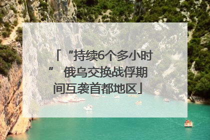 “持续6个多小时” 俄乌交换战俘期间互袭首都地区
