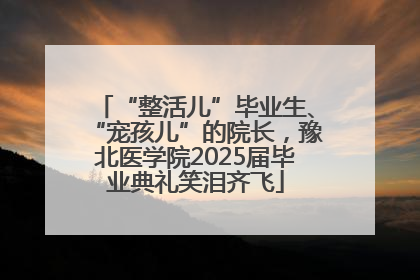 “整活儿”毕业生、“宠孩儿”的院长，豫北医学院2025届毕业典礼笑泪齐飞