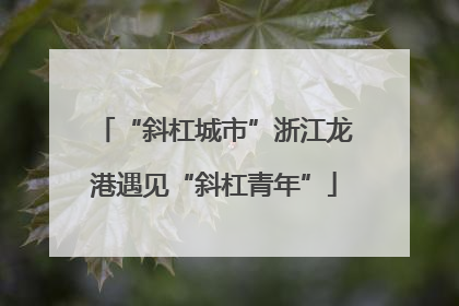 “斜杠城市”浙江龙港遇见“斜杠青年”