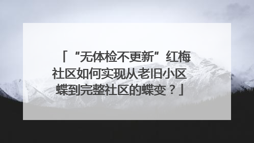 “无体检不更新”红梅社区如何实现从老旧小区蝶到完整社区的蝶变？