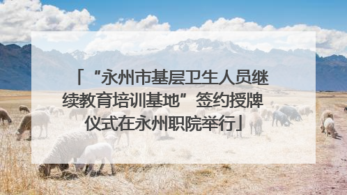 “永州市基层卫生人员继续教育培训基地”签约授牌仪式在永州职院举行
