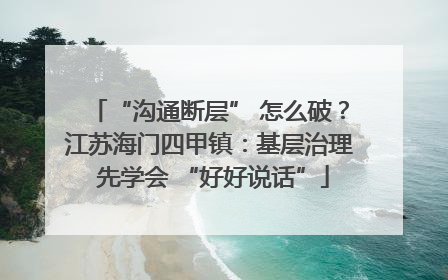 “沟通断层” 怎么破？江苏海门四甲镇：基层治理 先学会 “好好说话”