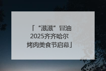“滋滋”冒油 2025齐齐哈尔烤肉美食节启幕