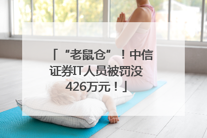 “老鼠仓”！中信证券IT人员被罚没426万元！