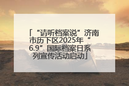 “请听档案说”济南市历下区2025年“6.9”国际档案日系列宣传活动启动