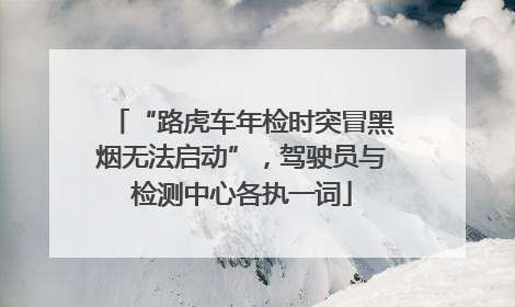 “路虎车年检时突冒黑烟无法启动”，驾驶员与检测中心各执一词