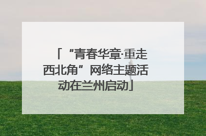 “青春华章·重走西北角”网络主题活动在兰州启动