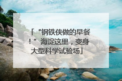 “钢铁侠做的早餐！”海淀这里，变身大型科学试验场