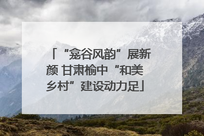 “龛谷风韵”展新颜 甘肃榆中“和美乡村”建设动力足