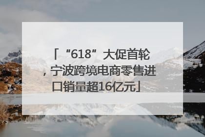 “618”大促首轮，宁波跨境电商零售进口销量超16亿元