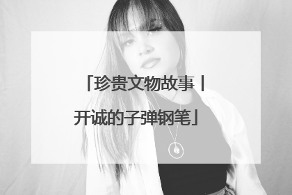 珍贵文物故事丨开诚的子弹钢笔