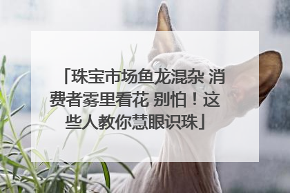 珠宝市场鱼龙混杂 消费者雾里看花 别怕！这些人教你慧眼识珠