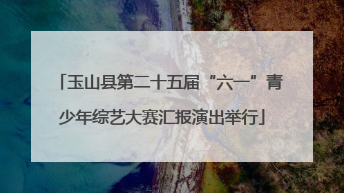 玉山县第二十五届“六一”青少年综艺大赛汇报演出举行