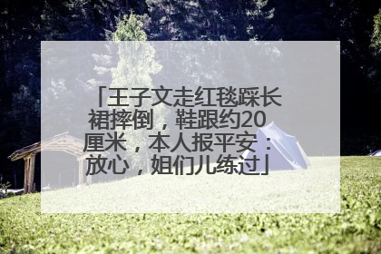 王子文走红毯踩长裙摔倒，鞋跟约20厘米，本人报平安：放心，姐们儿练过