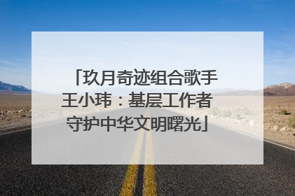 玖月奇迹组合歌手王小玮：基层工作者守护中华文明曙光