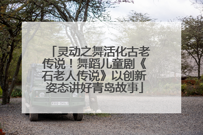 灵动之舞活化古老传说！舞蹈儿童剧《石老人传说》以创新姿态讲好青岛故事